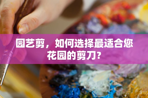 园艺剪，如何选择最适合您花园的剪刀？