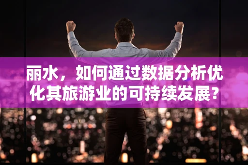 丽水，如何通过数据分析优化其旅游业的可持续发展？