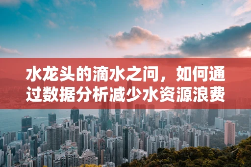 水龙头的滴水之问，如何通过数据分析减少水资源浪费？