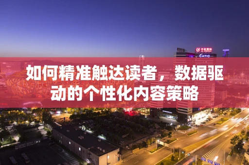 如何精准触达读者，数据驱动的个性化内容策略