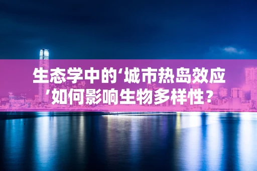 生态学中的‘城市热岛效应’如何影响生物多样性？