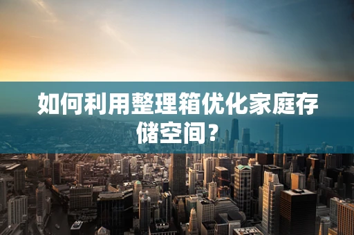 如何利用整理箱优化家庭存储空间？