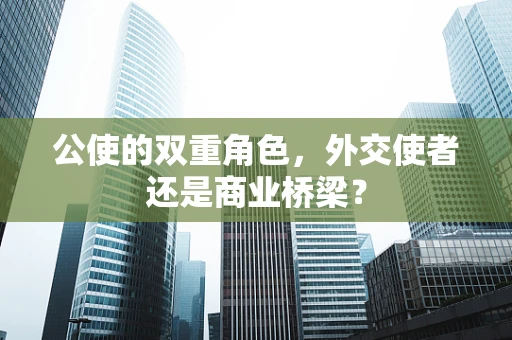 公使的双重角色，外交使者还是商业桥梁？
