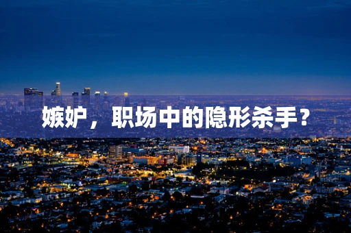 嫉妒，职场中的隐形杀手？