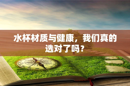 水杯材质与健康，我们真的选对了吗？