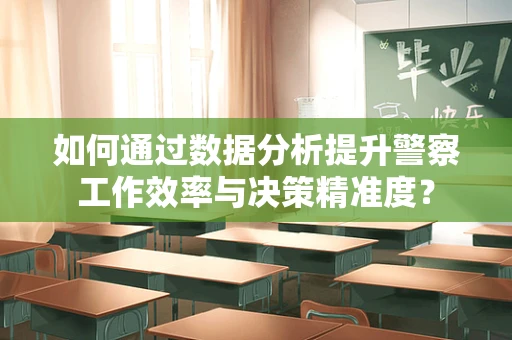 如何通过数据分析提升警察工作效率与决策精准度？