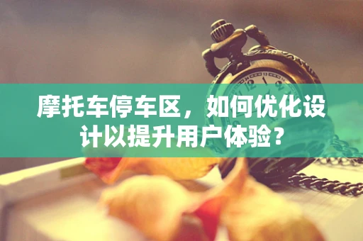 摩托车停车区，如何优化设计以提升用户体验？