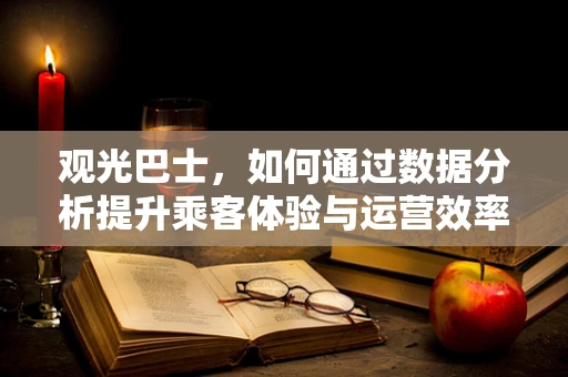 观光巴士，如何通过数据分析提升乘客体验与运营效率？