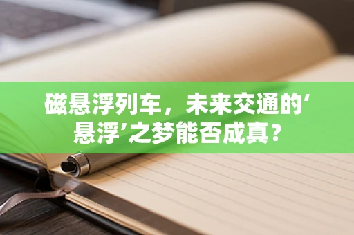 磁悬浮列车，未来交通的‘悬浮’之梦能否成真？