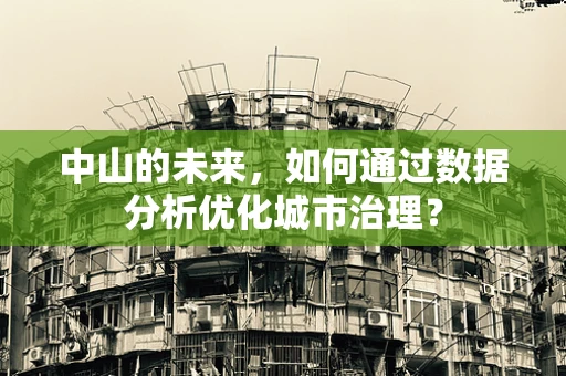 中山的未来，如何通过数据分析优化城市治理？