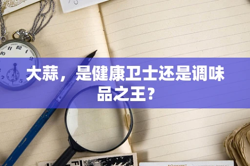 大蒜，是健康卫士还是调味品之王？