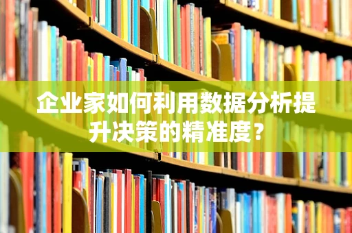 企业家如何利用数据分析提升决策的精准度？