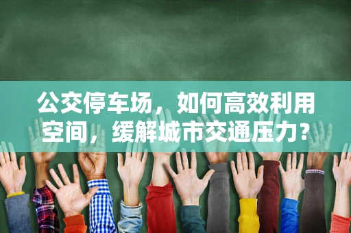 公交停车场，如何高效利用空间，缓解城市交通压力？