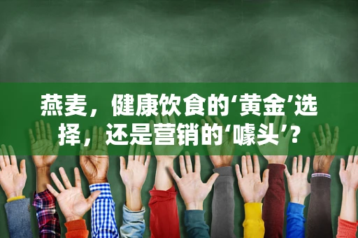 燕麦，健康饮食的‘黄金’选择，还是营销的‘噱头’？
