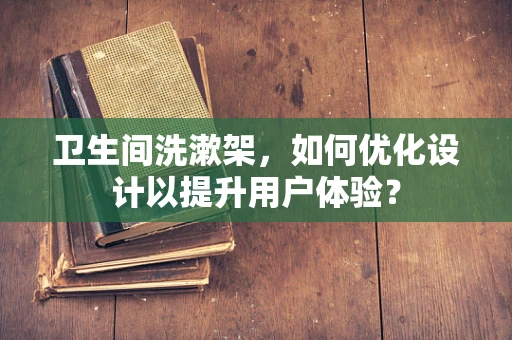卫生间洗漱架，如何优化设计以提升用户体验？