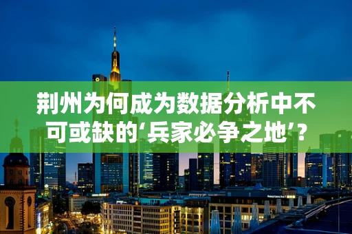 荆州为何成为数据分析中不可或缺的‘兵家必争之地’？