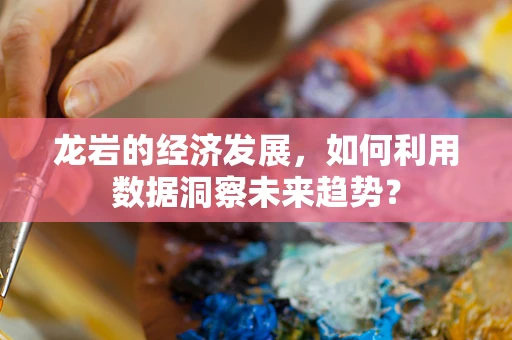 龙岩的经济发展，如何利用数据洞察未来趋势？