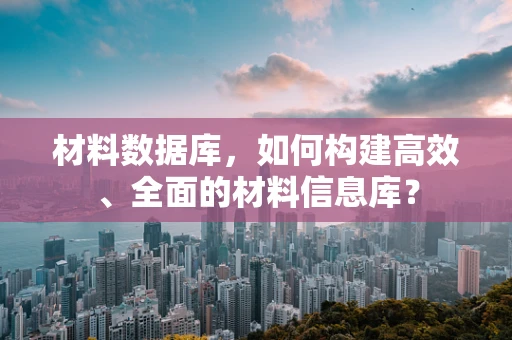 材料数据库，如何构建高效、全面的材料信息库？
