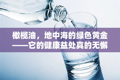 橄榄油，地中海的绿色黄金——它的健康益处真的无懈可击吗？