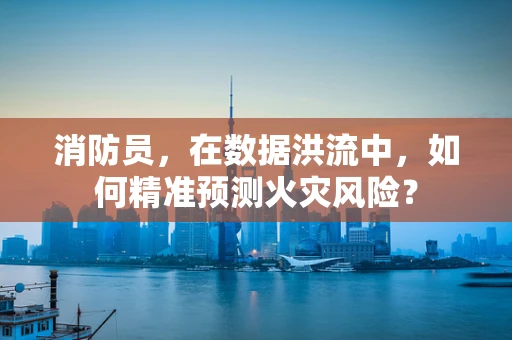 消防员，在数据洪流中，如何精准预测火灾风险？