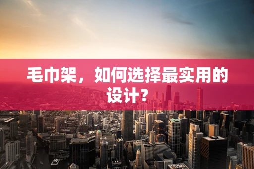 毛巾架，如何选择最实用的设计？
