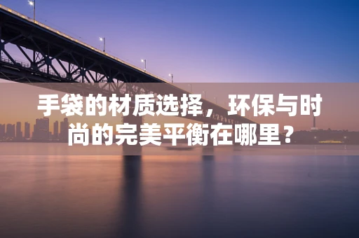 手袋的材质选择，环保与时尚的完美平衡在哪里？