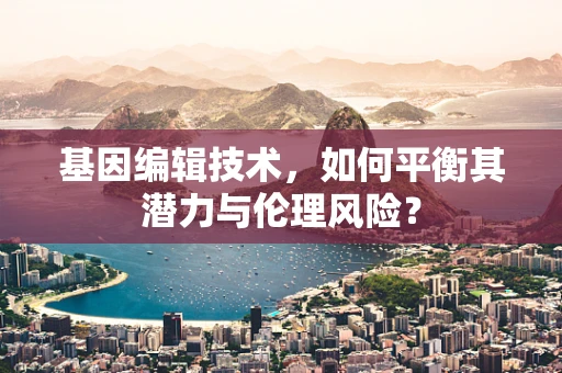 基因编辑技术，如何平衡其潜力与伦理风险？