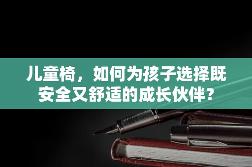 儿童椅，如何为孩子选择既安全又舒适的成长伙伴？