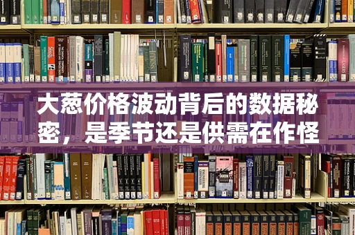 大葱价格波动背后的数据秘密，是季节还是供需在作怪？