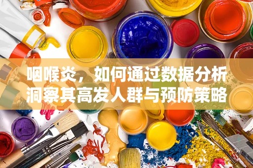 咽喉炎，如何通过数据分析洞察其高发人群与预防策略？