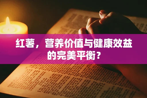 红薯，营养价值与健康效益的完美平衡？
