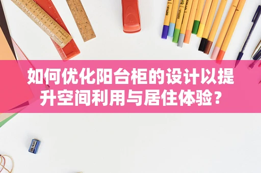 如何优化阳台柜的设计以提升空间利用与居住体验？