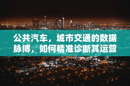 公共汽车，城市交通的数据脉搏，如何精准诊断其运营效率？