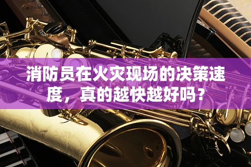 消防员在火灾现场的决策速度，真的越快越好吗？