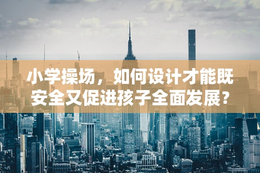 小学操场，如何设计才能既安全又促进孩子全面发展？