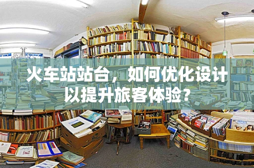 火车站站台，如何优化设计以提升旅客体验？