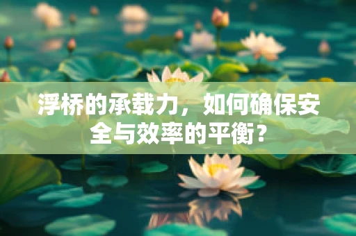 浮桥的承载力，如何确保安全与效率的平衡？