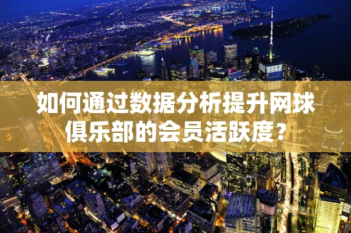 如何通过数据分析提升网球俱乐部的会员活跃度？
