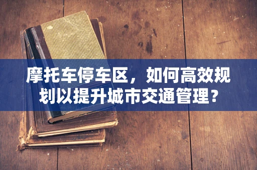 摩托车停车区，如何高效规划以提升城市交通管理？