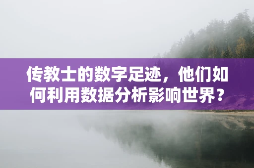传教士的数字足迹，他们如何利用数据分析影响世界？