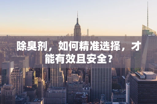 除臭剂，如何精准选择，才能有效且安全？