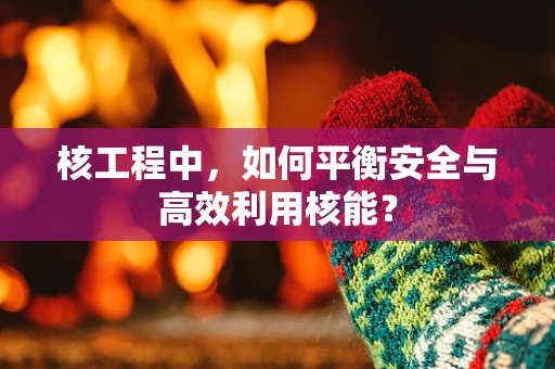 核工程中，如何平衡安全与高效利用核能？