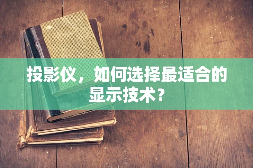 投影仪，如何选择最适合的显示技术？