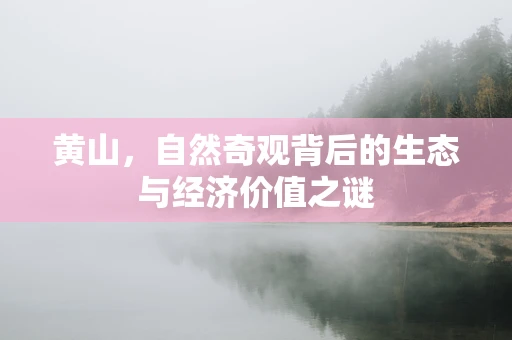 黄山，自然奇观背后的生态与经济价值之谜