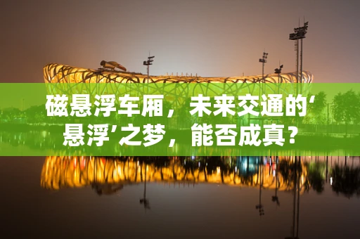 磁悬浮车厢，未来交通的‘悬浮’之梦，能否成真？