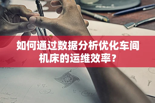 如何通过数据分析优化车间机床的运维效率？