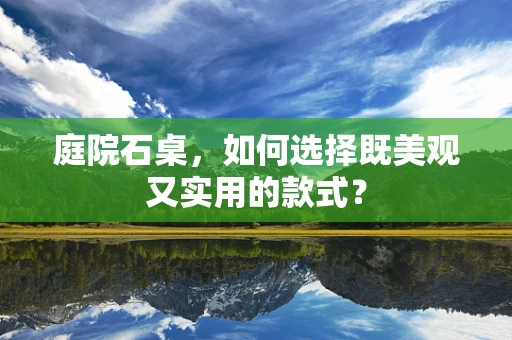 庭院石桌，如何选择既美观又实用的款式？