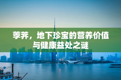荸荠，地下珍宝的营养价值与健康益处之谜