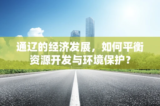 通辽的经济发展，如何平衡资源开发与环境保护？