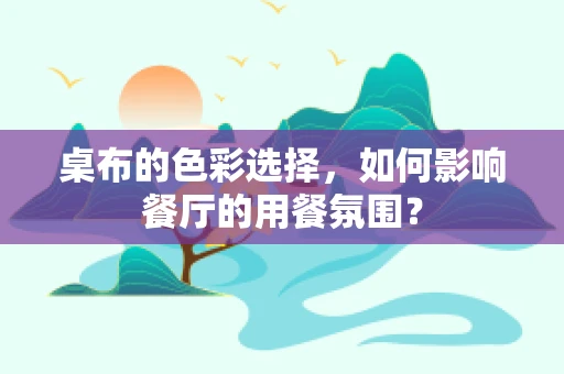 桌布的色彩选择，如何影响餐厅的用餐氛围？
